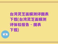 台湾灵芝面膜测评图表下载(台湾灵芝面膜测评体验报告 - 图表下载)