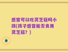 感冒可以吃灵芝菇吗小孩(孩子感冒能否食用灵芝菇？)