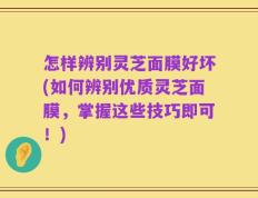 怎样辨别灵芝面膜好坏(如何辨别优质灵芝面膜，掌握这些技巧即可！)