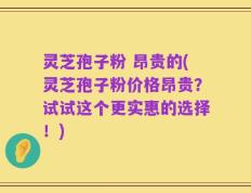 灵芝孢子粉 昂贵的(灵芝孢子粉价格昂贵？试试这个更实惠的选择！)
