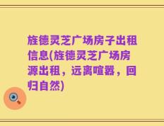 旌德灵芝广场房子出租信息(旌德灵芝广场房源出租，远离喧嚣，回归自然)