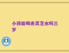 小孩能喝赤灵芝水吗三岁