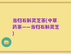 当归石斛灵芝茶(中草药茶——当归石斛灵芝)
