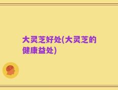 大灵芝好处(大灵芝的健康益处)