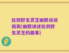 捡到野生灵芝幽默说说搞笑(幽默讲述捡到野生灵芝的趣事)