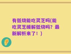 有低烧能吃灵芝吗(能吃灵芝缓解低烧吗？最新解析来了！)