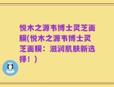 悦木之源韦博士灵芝面膜(悦木之源韦博士灵芝面膜：滋润肌肤新选择！)