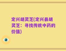定兴胡灵芝(定兴县胡灵芝：寻找传统中药的价值)
