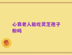 心衰老人能吃灵芝孢子粉吗