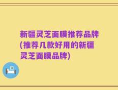 新疆灵芝面膜推荐品牌(推荐几款好用的新疆灵芝面膜品牌)