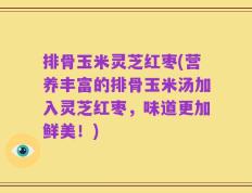 排骨玉米灵芝红枣(营养丰富的排骨玉米汤加入灵芝红枣，味道更加鲜美！)