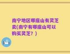 南宁地区哪座山有灵芝卖(南宁有哪座山可以购买灵芝？)