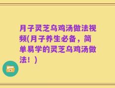 月子灵芝乌鸡汤做法视频(月子养生必备，简单易学的灵芝乌鸡汤做法！)