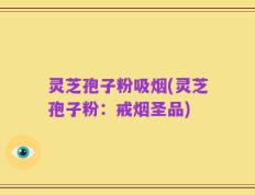 灵芝孢子粉吸烟(灵芝孢子粉：戒烟圣品)