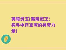 夷陵灵芝(夷陵灵芝：探寻中药宝库的神奇力量)