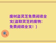 废材盗灵芝免费阅读全文(盗取灵芝的废物：免费阅读全文！)