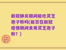 新冠肺炎期间能吃灵芝孢子粉吗(能否在新冠疫情期间食用灵芝孢子粉？)