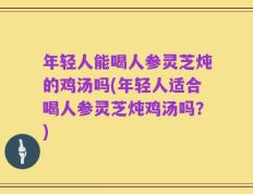 年轻人能喝人参灵芝炖的鸡汤吗(年轻人适合喝人参灵芝炖鸡汤吗？)
