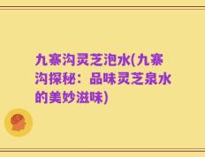 九寨沟灵芝泡水(九寨沟探秘：品味灵芝泉水的美妙滋味)
