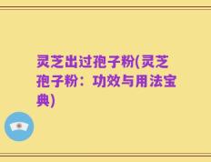 灵芝出过孢子粉(灵芝孢子粉：功效与用法宝典)