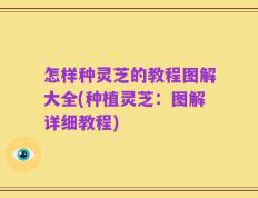 怎样种灵芝的教程图解大全(种植灵芝：图解详细教程)