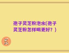 孢子灵芝粉泡水(孢子灵芝粉怎样喝更好？)