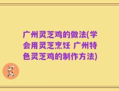 广州灵芝鸡的做法(学会用灵芝烹饪 广州特色灵芝鸡的制作方法)