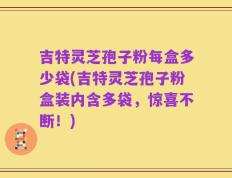 吉特灵芝孢子粉每盒多少袋(吉特灵芝孢子粉盒装内含多袋，惊喜不断！)