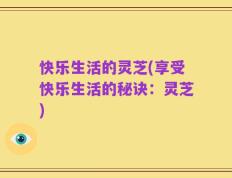 快乐生活的灵芝(享受快乐生活的秘诀：灵芝)
