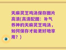 天麻灵芝鸡汤保存图片高清(高清配图：补气养神的天麻灵芝鸡汤，如何保存才能更好地享用？)
