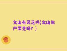 文山有灵芝吗(文山生产灵芝吗？)