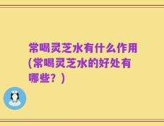 常喝灵芝水有什么作用(常喝灵芝水的好处有哪些？)