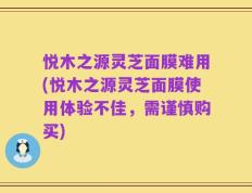 悦木之源灵芝面膜难用(悦木之源灵芝面膜使用体验不佳，需谨慎购买)