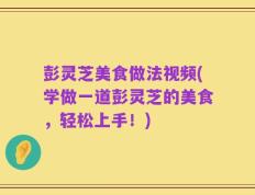 彭灵芝美食做法视频(学做一道彭灵芝的美食，轻松上手！)