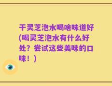 干灵芝泡水喝啥味道好(喝灵芝泡水有什么好处？尝试这些美味的口味！)