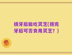 拔牙后能吃灵芝(拔完牙后可否食用灵芝？)