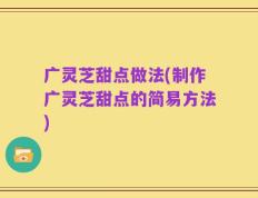 广灵芝甜点做法(制作广灵芝甜点的简易方法)