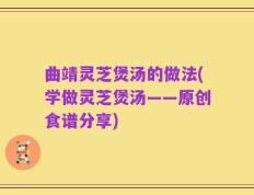 曲靖灵芝煲汤的做法(学做灵芝煲汤——原创食谱分享)
