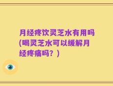 月经疼饮灵芝水有用吗(喝灵芝水可以缓解月经疼痛吗？)