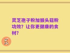 灵芝孢子粉加猴头菇粉功效？让你更健康的食材？