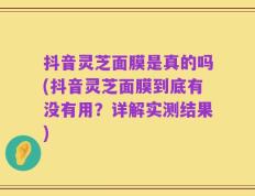 抖音灵芝面膜是真的吗(抖音灵芝面膜到底有没有用？详解实测结果)