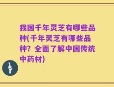我国千年灵芝有哪些品种(千年灵芝有哪些品种？全面了解中国传统中药材)