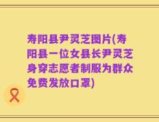 寿阳县尹灵芝图片(寿阳县一位女县长尹灵芝身穿志愿者制服为群众免费发放口罩)