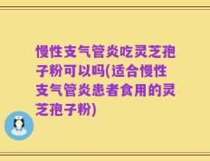 慢性支气管炎吃灵芝孢子粉可以吗(适合慢性支气管炎患者食用的灵芝孢子粉)