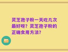 灵芝孢子粉一天吃几次最好呀？灵芝孢子粉的正确食用方法？