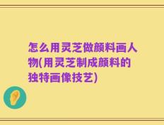 怎么用灵芝做颜料画人物(用灵芝制成颜料的独特画像技艺)
