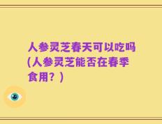 人参灵芝春天可以吃吗(人参灵芝能否在春季食用？)