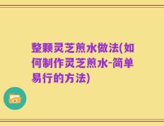 整颗灵芝煎水做法(如何制作灵芝煎水-简单易行的方法)