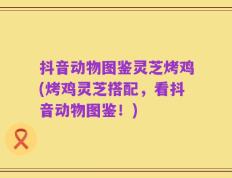 抖音动物图鉴灵芝烤鸡(烤鸡灵芝搭配，看抖音动物图鉴！)