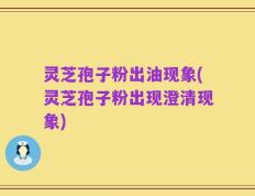 灵芝孢子粉出油现象(灵芝孢子粉出现澄清现象)